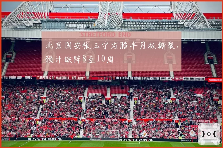 北京国安张玉宁右膝半月板撕裂，预计缺阵8至10周