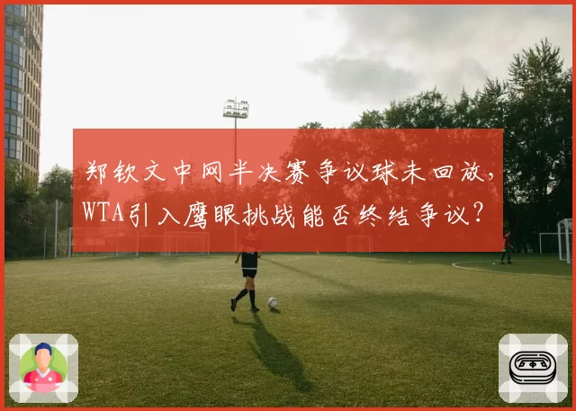 郑钦文中网半决赛争议球未回放，WTA引入鹰眼挑战能否终结争议？