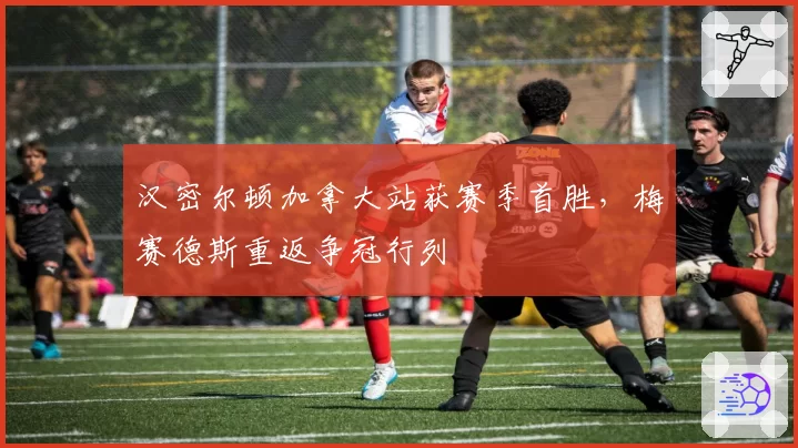 汉密尔顿加拿大站获赛季首胜，梅赛德斯重返争冠行列