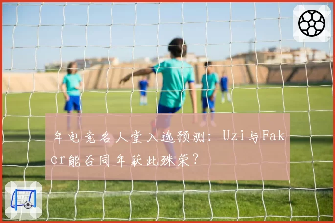 年电竞名人堂入选预测：Uzi与Faker能否同年获此殊荣？