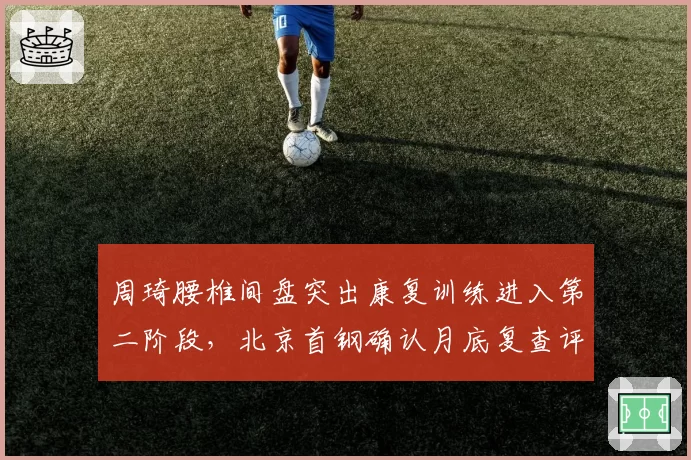 周琦腰椎间盘突出康复训练进入第二阶段，北京首钢确认月底复查评估
