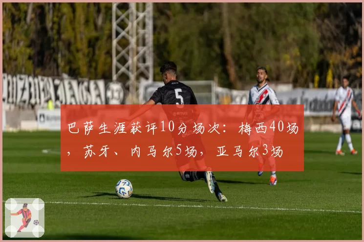 巴萨生涯获评10分场次：梅西40场，苏牙、内马尔5场，亚马尔3场