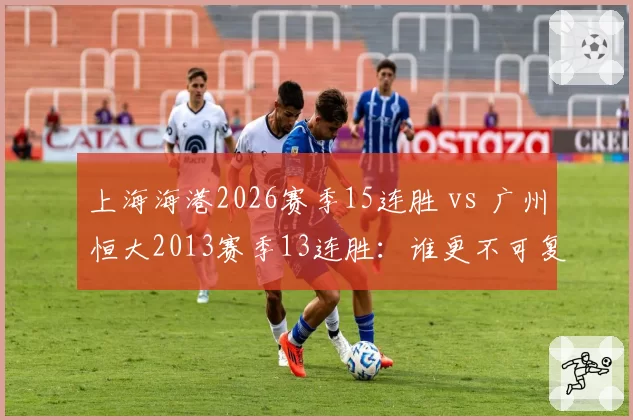 上海海港2026赛季15连胜 vs 广州恒大2013赛季13连胜：谁更不可复制？