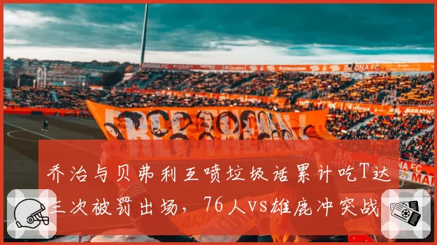 乔治与贝弗利互喷垃圾话累计吃T达三次被罚出场,76人vs雄鹿冲突战全场共出现8次技术犯规创赛季纪录
