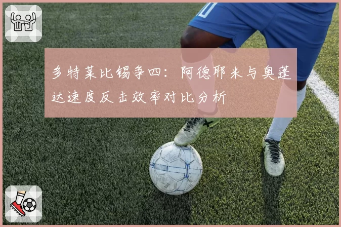 多特莱比锡争四：阿德耶米与奥蓬达速度反击效率对比分析