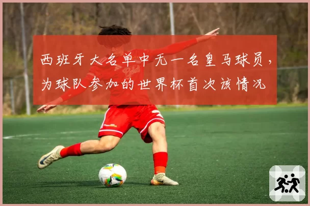 西班牙大名单中无一名皇马球员，为球队参加的世界杯首次该情况