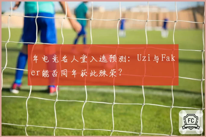 年电竞名人堂入选预测：Uzi与Faker能否同年获此殊荣？