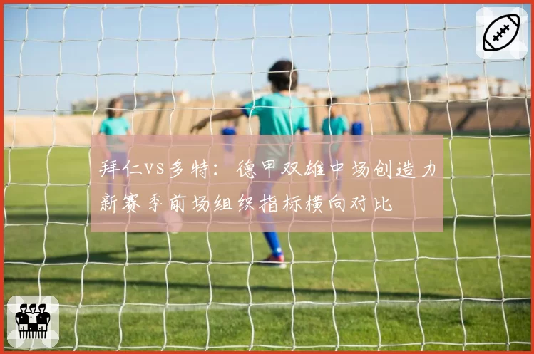 拜仁vs多特：德甲双雄中场创造力新赛季前场组织指标横向对比