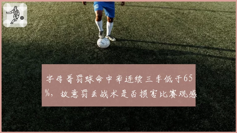 字母哥罚球命中率连续三季低于65%，故意罚丢战术是否损害比赛观感？