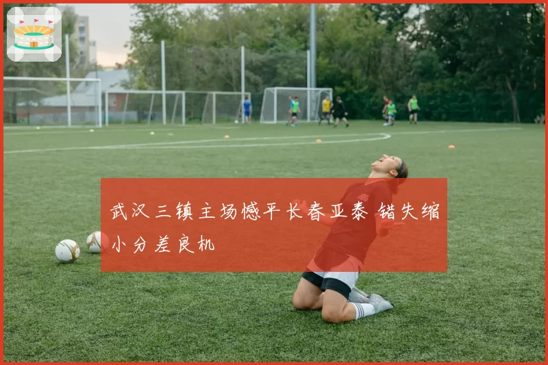 武汉三镇主场憾平长春亚泰 错失缩小分差良机