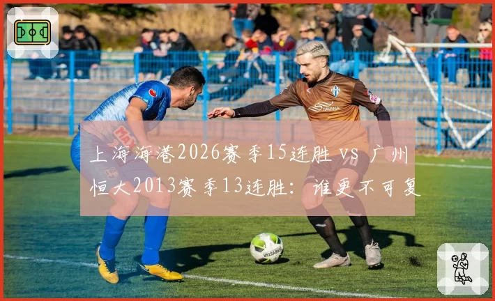 上海海港2026赛季15连胜 vs 广州恒大2013赛季13连胜：谁更不可复制？