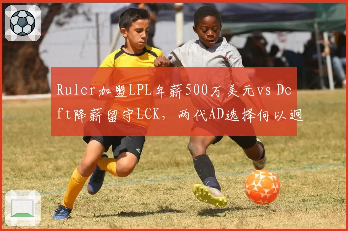 Ruler加盟LPL年薪500万美元vs Deft降薪留守LCK，两代AD选择何以迥异？