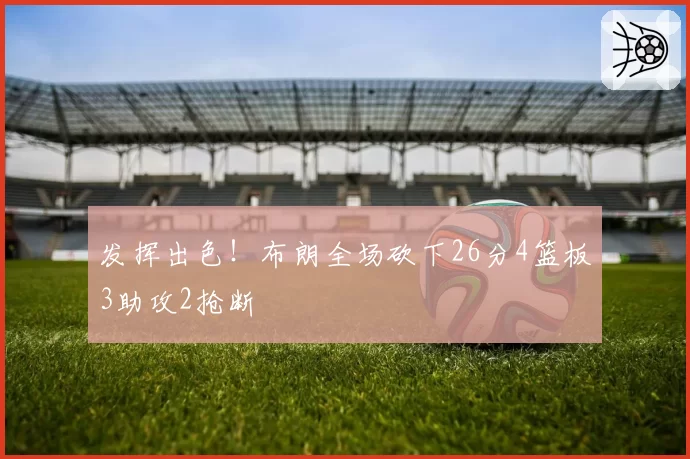 发挥出色！布朗全场砍下26分4篮板3助攻2抢断