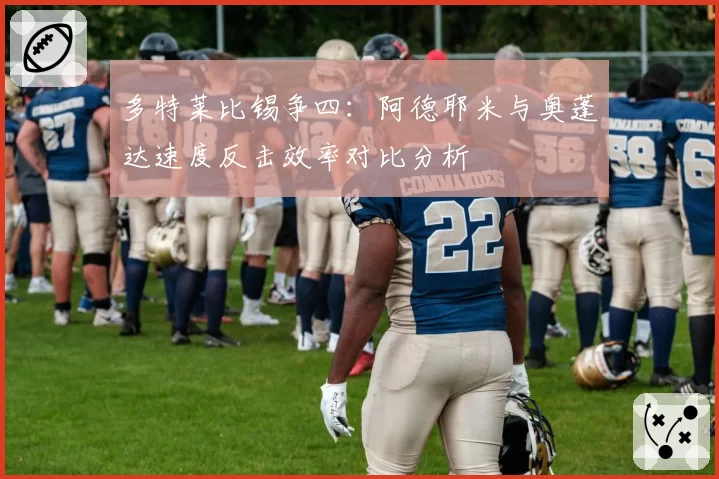 多特莱比锡争四：阿德耶米与奥蓬达速度反击效率对比分析