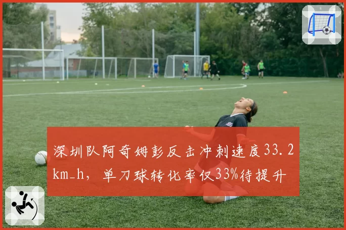 深圳队阿奇姆彭反击冲刺速度33.2km_h,单刀球转化率仅33%待提升
