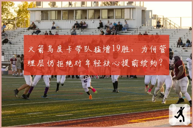 火箭乌度卡带队猛增19胜，为何管理层仍拒绝对年轻核心提前续约？