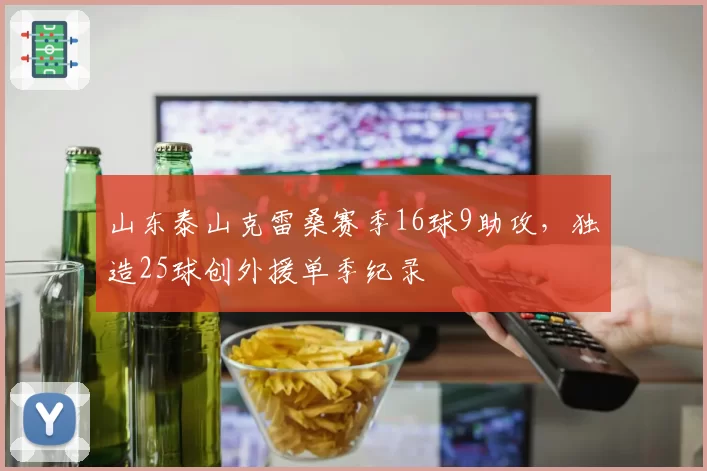 山东泰山克雷桑赛季16球9助攻，独造25球创外援单季纪录