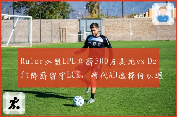 Ruler加盟LPL年薪500万美元vs Deft降薪留守LCK，两代AD选择何以迥异？