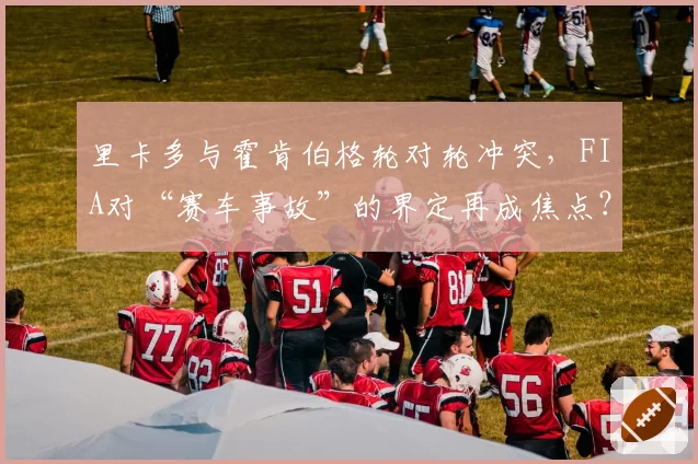 里卡多与霍肯伯格轮对轮冲突，FIA对“赛车事故”的界定再成焦点？