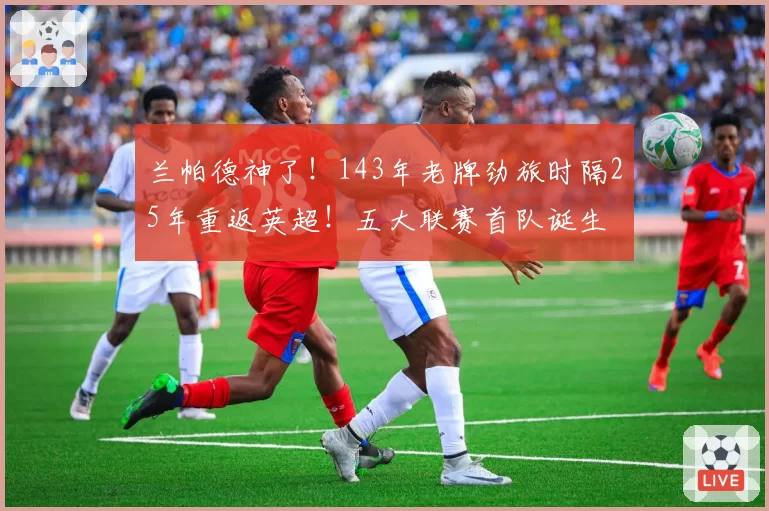 兰帕德神了！143年老牌劲旅时隔25年重返英超！五大联赛首队诞生