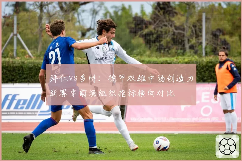拜仁vs多特：德甲双雄中场创造力新赛季前场组织指标横向对比