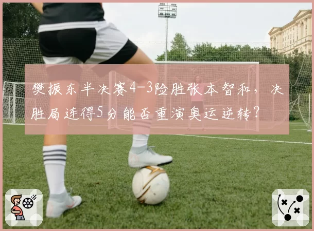 樊振东半决赛4-3险胜张本智和，决胜局连得5分能否重演奥运逆转？