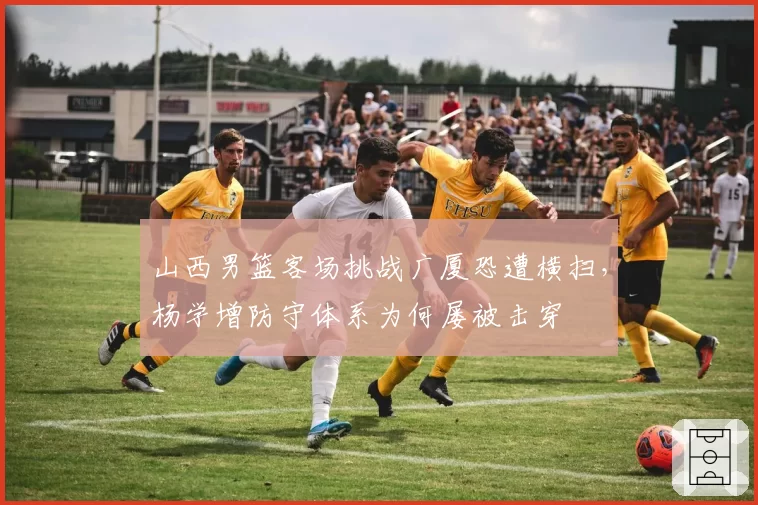 山西男篮客场挑战广厦恐遭横扫,杨学增防守体系为何屡被击穿