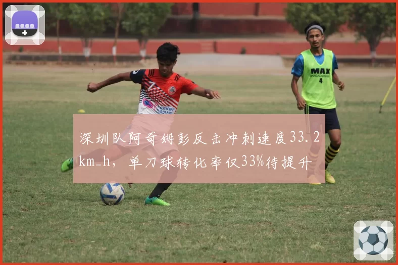 深圳队阿奇姆彭反击冲刺速度33.2km_h,单刀球转化率仅33%待提升
