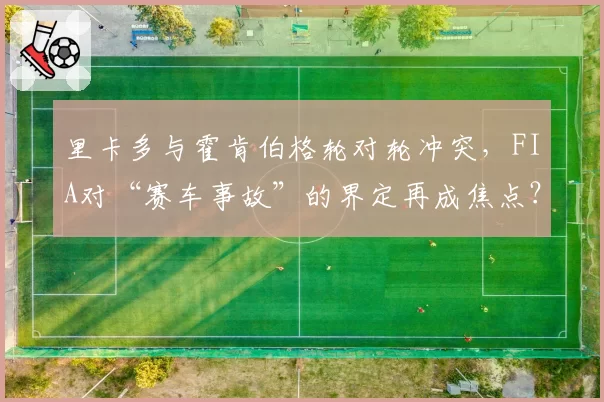 里卡多与霍肯伯格轮对轮冲突，FIA对“赛车事故”的界定再成焦点？