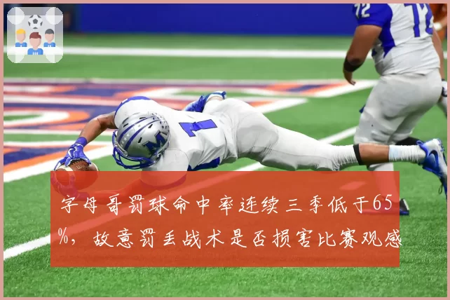 字母哥罚球命中率连续三季低于65%，故意罚丢战术是否损害比赛观感？
