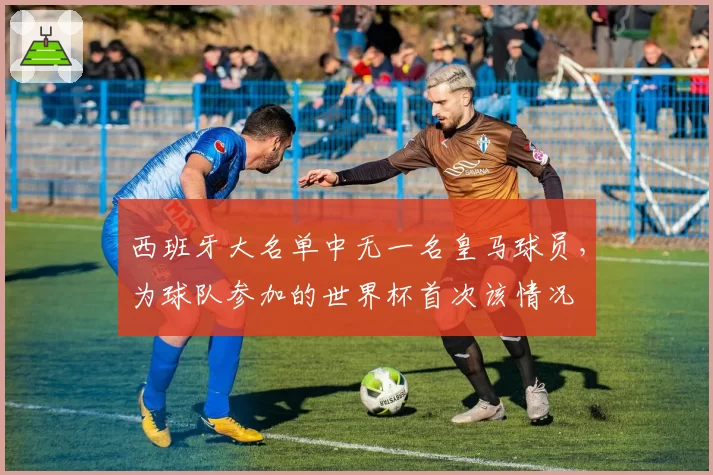 西班牙大名单中无一名皇马球员，为球队参加的世界杯首次该情况