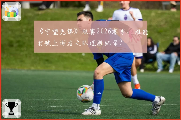 《守望先锋》联赛2026赛季，谁能打破上海龙之队连胜纪录？