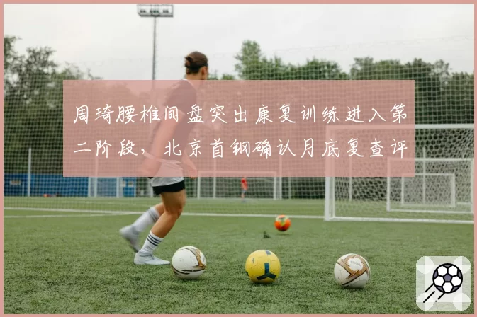 周琦腰椎间盘突出康复训练进入第二阶段，北京首钢确认月底复查评估