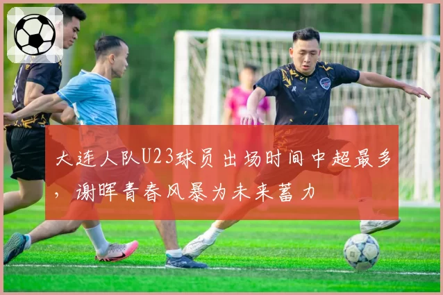 大连人队U23球员出场时间中超最多，谢晖青春风暴为未来蓄力