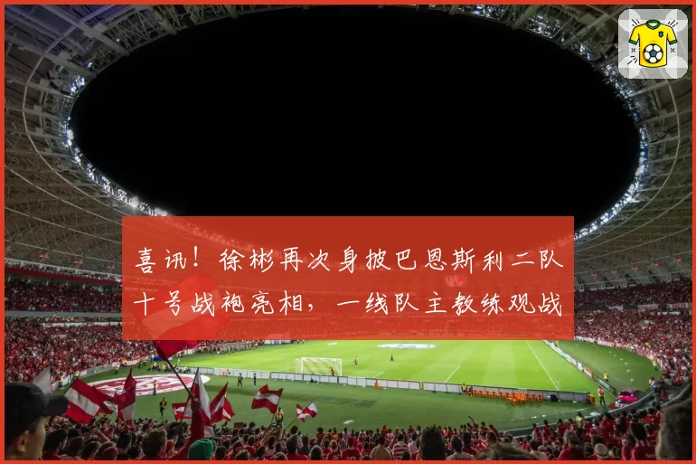 喜讯!徐彬再次身披巴恩斯利二队十号战袍亮相,一线队主教练观战