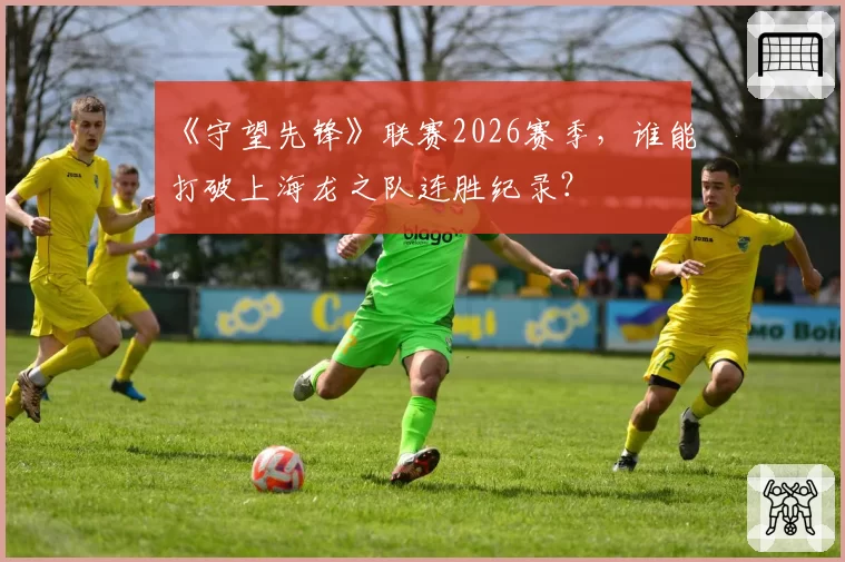 《守望先锋》联赛2026赛季，谁能打破上海龙之队连胜纪录？