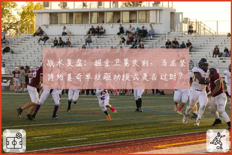 战术复盘：掘金卫冕失利，马龙坚持约基奇单核驱动模式是否过时？
