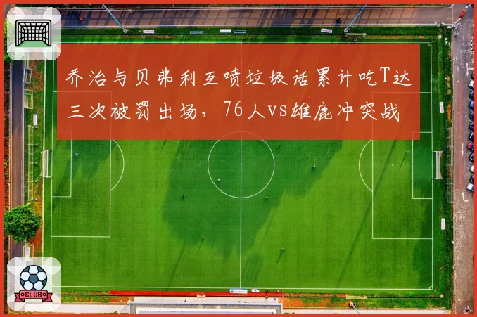 乔治与贝弗利互喷垃圾话累计吃T达三次被罚出场,76人vs雄鹿冲突战全场共出现8次技术犯规创赛季纪录