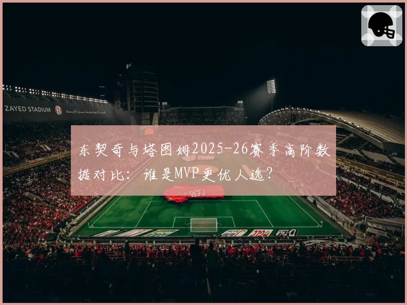 东契奇与塔图姆2025-26赛季高阶数据对比：谁是MVP更优人选？