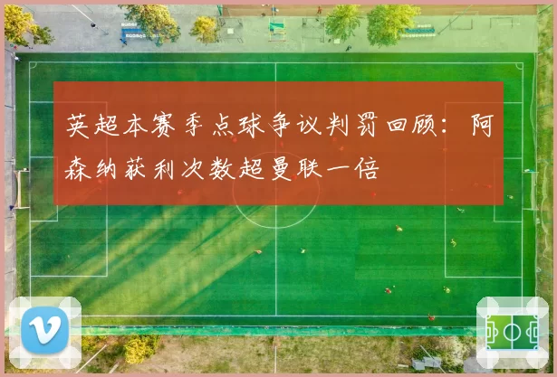 英超本赛季点球争议判罚回顾:阿森纳获利次数超曼联一倍
