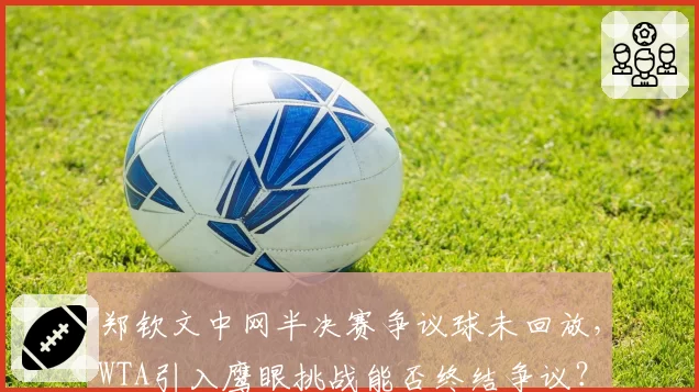 郑钦文中网半决赛争议球未回放，WTA引入鹰眼挑战能否终结争议？