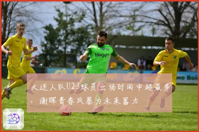 大连人队U23球员出场时间中超最多，谢晖青春风暴为未来蓄力