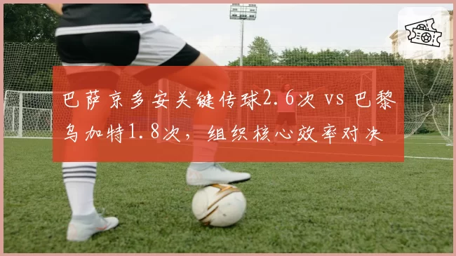 巴萨京多安关键传球2.6次 vs 巴黎乌加特1.8次，组织核心效率对决