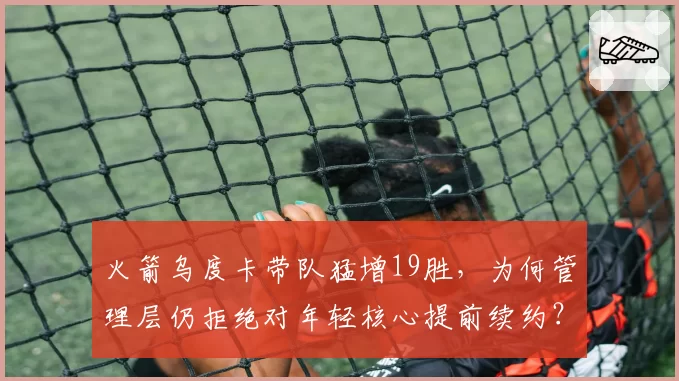 火箭乌度卡带队猛增19胜，为何管理层仍拒绝对年轻核心提前续约？