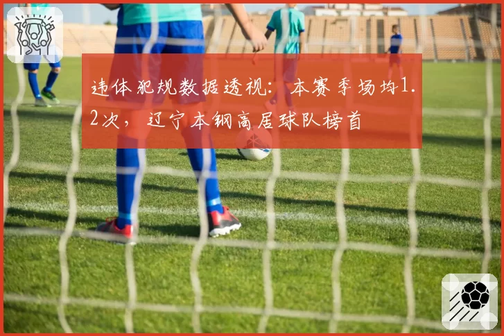 违体犯规数据透视：本赛季场均1.2次，辽宁本钢高居球队榜首