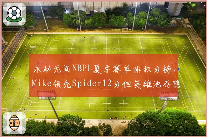 永劫无间NBPL夏季赛单排积分榜，Mike领先Spider12分但英雄池存隐患
