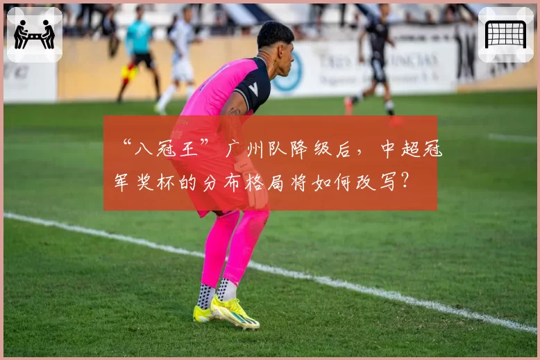“八冠王”广州队降级后,中超冠军奖杯的分布格局将如何改写?