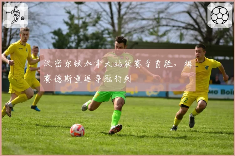 汉密尔顿加拿大站获赛季首胜，梅赛德斯重返争冠行列