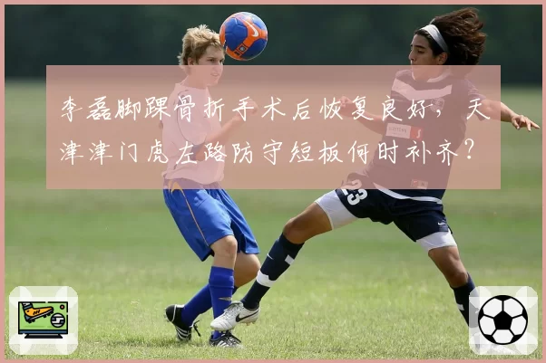 李磊脚踝骨折手术后恢复良好，天津津门虎左路防守短板何时补齐？