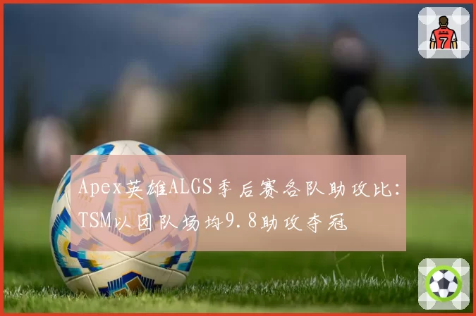 Apex英雄ALGS季后赛各队助攻比:TSM以团队场均9.8助攻夺冠